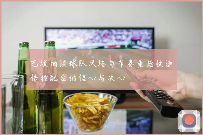 巴埃纳谈球队风格与节奏重拾快速传控配合的信心与决心