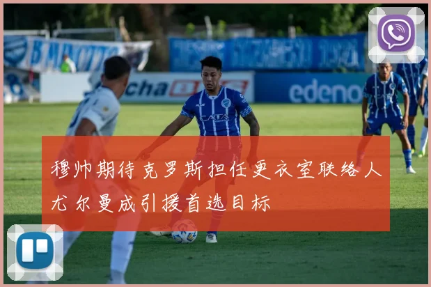 穆帅期待克罗斯担任更衣室联络人尤尔曼成引援首选目标