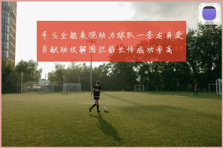 辛戈全能表现助力球队一条龙奔袭贡献助攻解围拦截长传成功率高