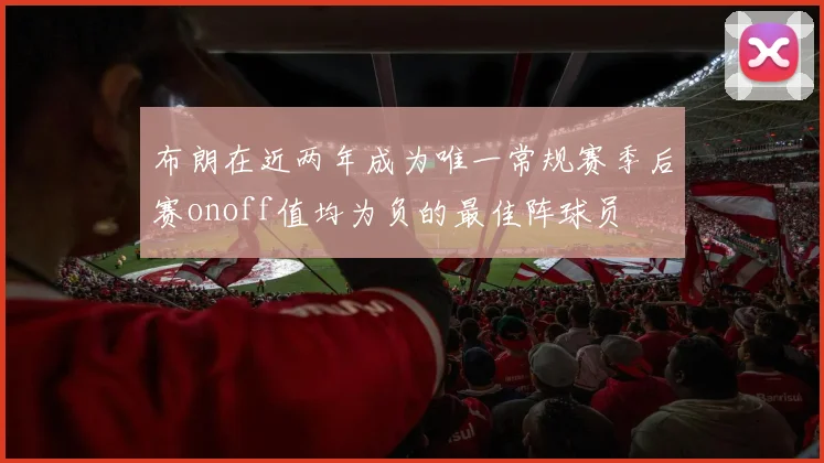 布朗在近两年成为唯一常规赛季后赛onoff值均为负的最佳阵球员