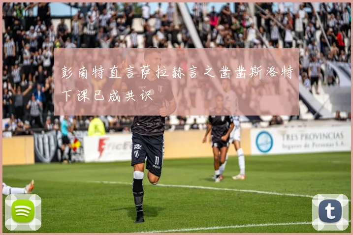 彭南特直言萨拉赫言之凿凿斯洛特下课已成共识
