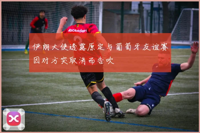 伊朗大使透露原定与葡萄牙友谊赛因对方突取消而告吹