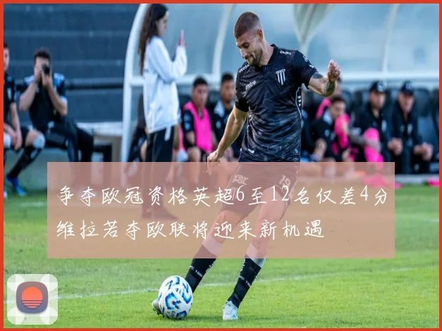 争夺欧冠资格英超6至12名仅差4分维拉若夺欧联将迎来新机遇