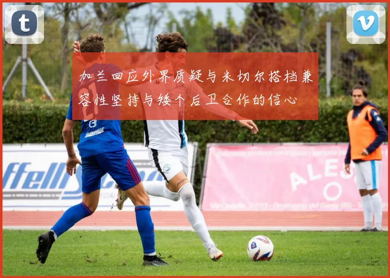 加兰回应外界质疑与米切尔搭档兼容性坚持与矮个后卫合作的信心