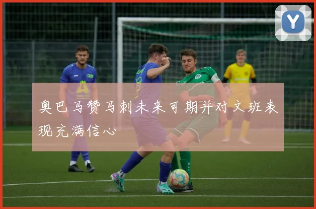 奥巴马赞马刺未来可期并对文班表现充满信心