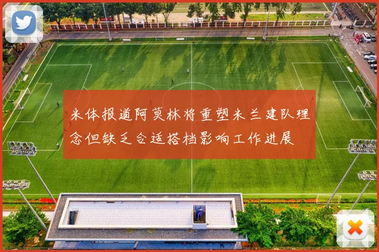 米体报道阿莫林将重塑米兰建队理念但缺乏合适搭档影响工作进展