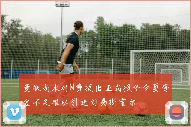 曼联尚未对M费提出正式报价今夏资金不足难以引进刘易斯霍尔
