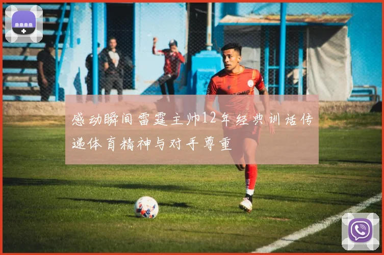 感动瞬间雷霆主帅12年经典训话传递体育精神与对手尊重