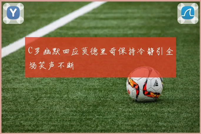 C罗幽默回应莫德里奇保持冷静引全场笑声不断