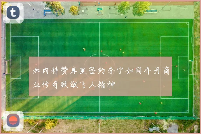 加内特赞库里签约李宁如同乔丹商业传奇致敬飞人精神