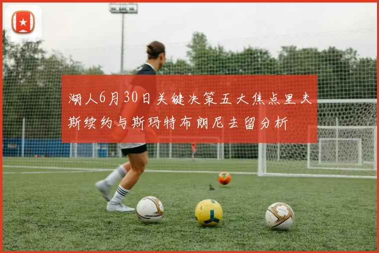湖人6月30日关键决策五大焦点里夫斯续约与斯玛特布朗尼去留分析