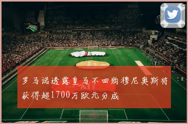 罗马诺透露皇马不回购穆尼奥斯将获得超1700万欧元分成
