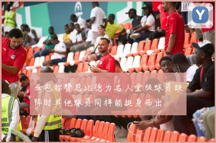 面包称赞恩比德为名人堂级球员缺阵时其他球员同样能挺身而出