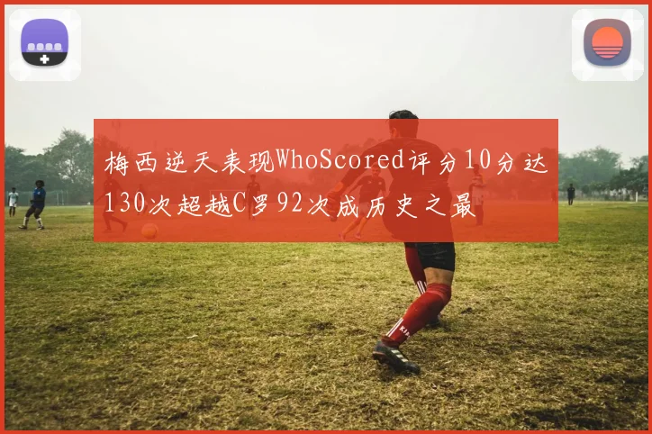 梅西逆天表现WhoScored评分10分达130次超越C罗92次成历史之最