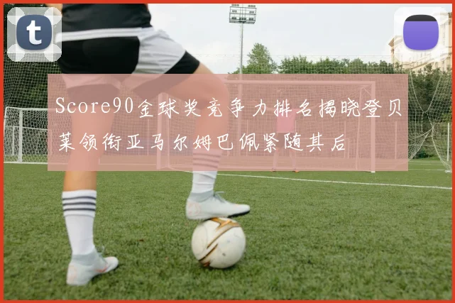 Score90金球奖竞争力排名揭晓登贝莱领衔亚马尔姆巴佩紧随其后
