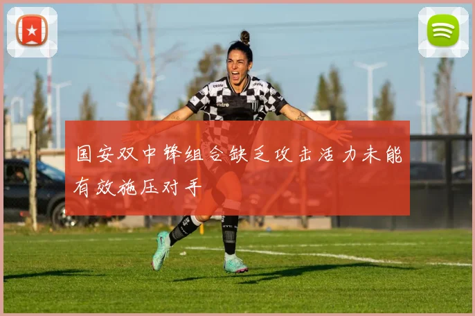 国安双中锋组合缺乏攻击活力未能有效施压对手