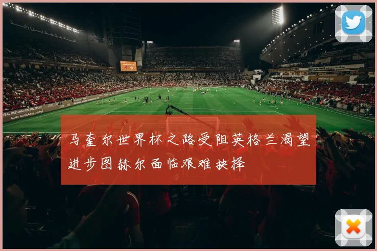 马奎尔世界杯之路受阻英格兰渴望进步图赫尔面临艰难抉择