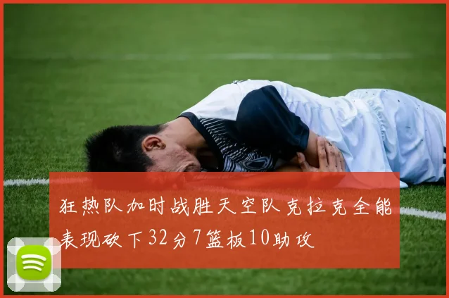 狂热队加时战胜天空队克拉克全能表现砍下32分7篮板10助攻