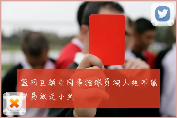 篮网巨额合同争抢球员湖人绝不能轻易放走小里