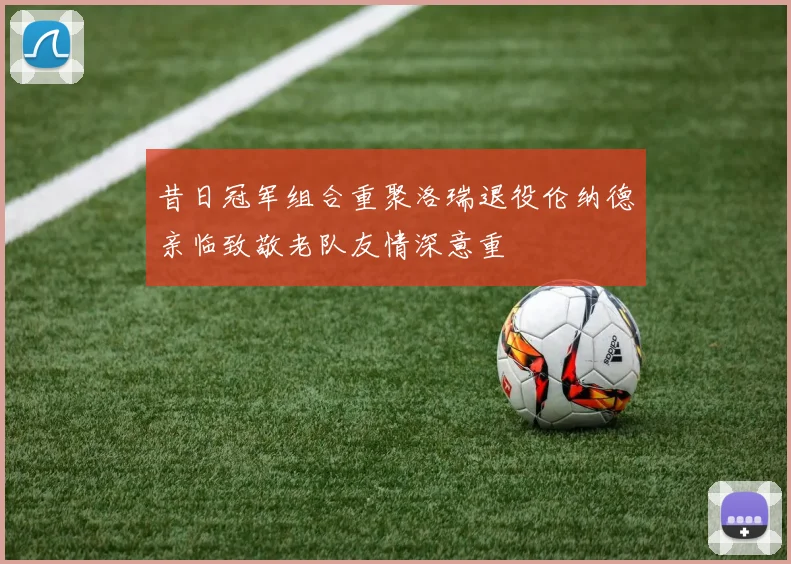 昔日冠军组合重聚洛瑞退役伦纳德亲临致敬老队友情深意重