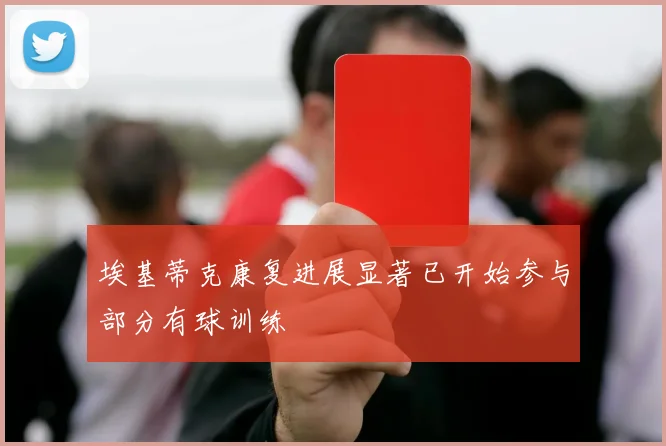 埃基蒂克康复进展显著已开始参与部分有球训练