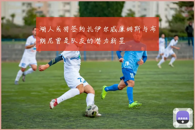 湖人或将签约扎伊尔威廉姆斯与布朗尼曾是队友的潜力新星