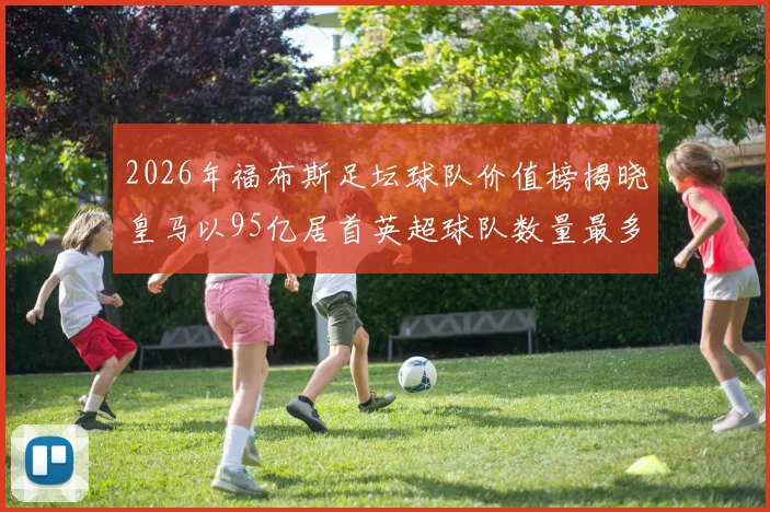 2026年福布斯足坛球队价值榜揭晓皇马以95亿居首英超球队数量最多
