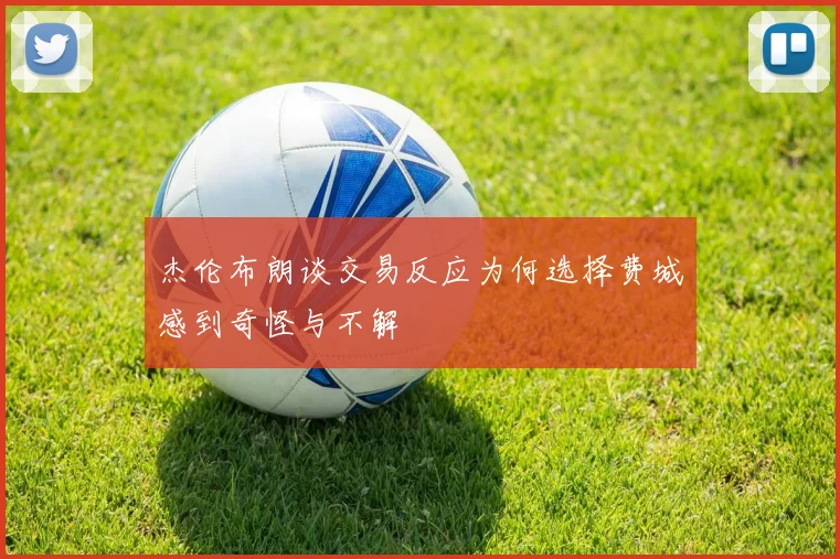 杰伦布朗谈交易反应为何选择费城感到奇怪与不解