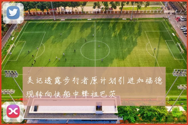 美记透露步行者原计划引进加福德现转向快船中锋祖巴茨