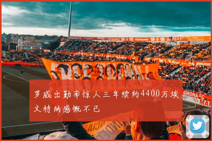 罗威出勤率惊人三年续约4400万埃文特纳感慨不已