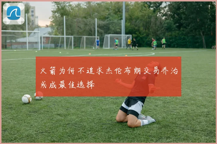 火箭为何不追求杰伦布朗交易乔治或成最佳选择