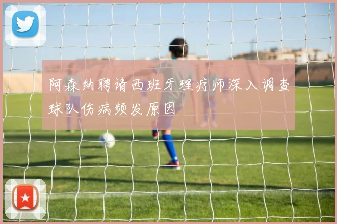 阿森纳聘请西班牙理疗师深入调查球队伤病频发原因